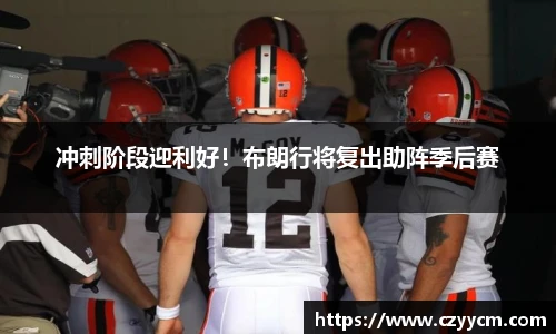 冲刺阶段迎利好！布朗行将复出助阵季后赛